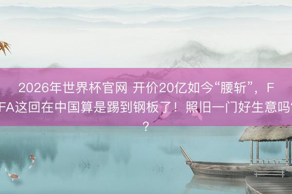 2026年世界杯官网 开价20亿如今“腰斩”，FIFA这回在中国算是踢到钢板了！照旧一门好生意吗？