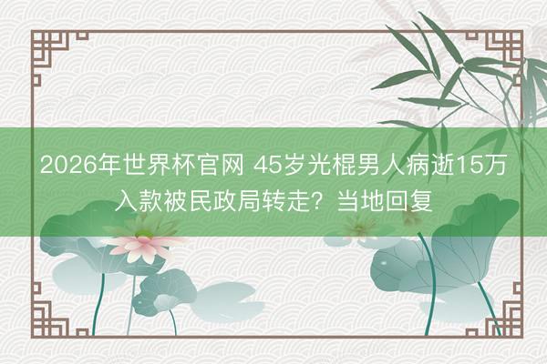 2026年世界杯官网 45岁光棍男人病逝15万入款被民政局转走？当地回复