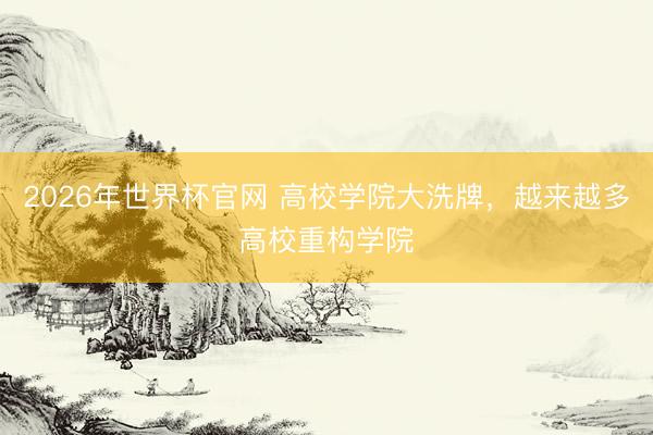 2026年世界杯官网 高校学院大洗牌，越来越多高校重构学院