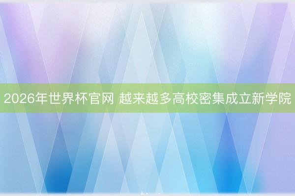 2026年世界杯官网 越来越多高校密集成立新学院