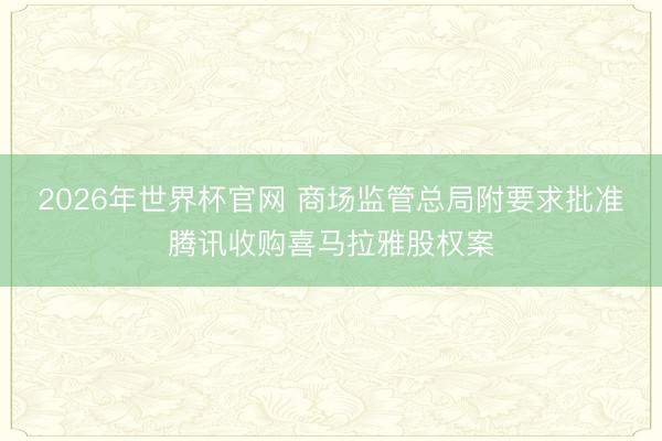 2026年世界杯官网 商场监管总局附要求批准腾讯收购喜马拉雅股权案
