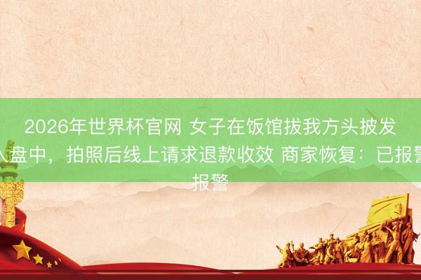 2026年世界杯官网 女子在饭馆拔我方头披发入盘中，拍照后线上请求退款收效 商家恢复：已报警