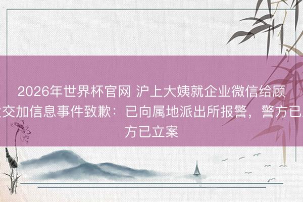 2026年世界杯官网 沪上大姨就企业微信给顾主发交加信息事件致歉：已向属地派出所报警，警方已立案