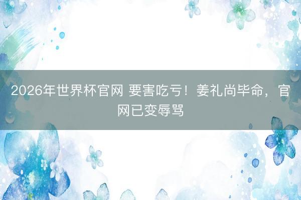 2026年世界杯官网 要害吃亏！姜礼尚毕命，官网已变辱骂