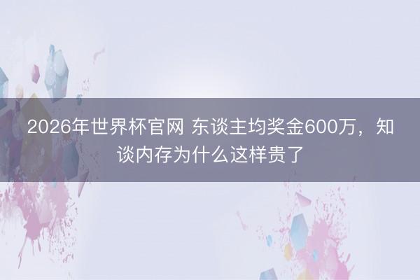 2026年世界杯官网 东谈主均奖金600万，知谈内存为什么这样贵了