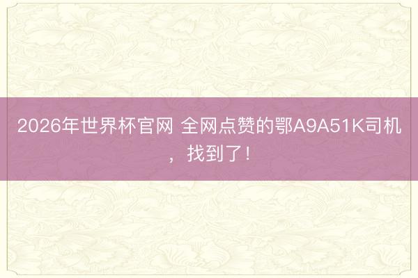 2026年世界杯官网 全网点赞的鄂A9A51K司机,找到了!