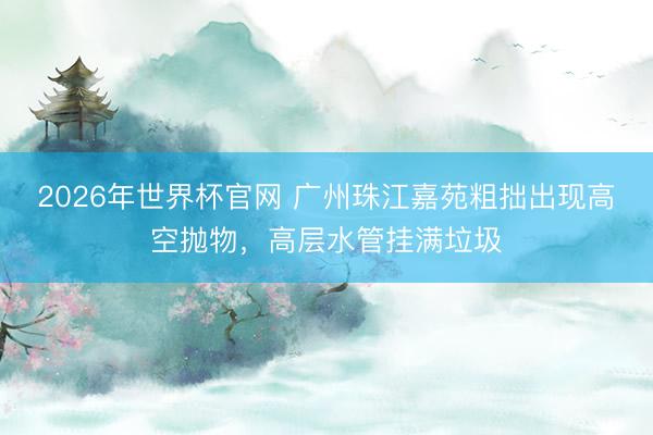 2026年世界杯官网 广州珠江嘉苑粗拙出现高空抛物，高层水管挂满垃圾
