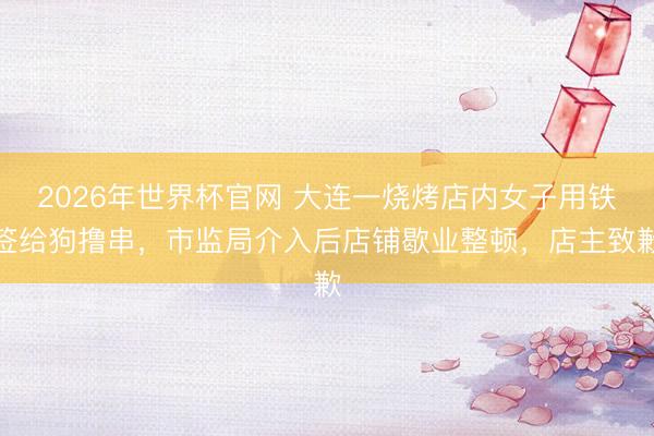 2026年世界杯官网 大连一烧烤店内女子用铁签给狗撸串，市监局介入后店铺歇业整顿，店主致歉