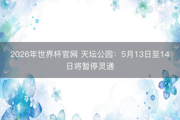 2026年世界杯官网 天坛公园：5月13日至14日将暂停灵通