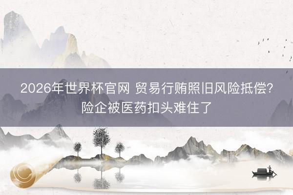 2026年世界杯官网 贸易行贿照旧风险抵偿？险企被医药扣头难住了