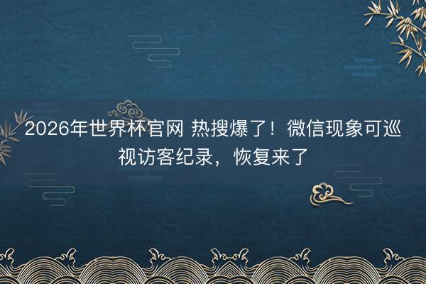 2026年世界杯官网 热搜爆了！微信现象可巡视访客纪录，恢复来了