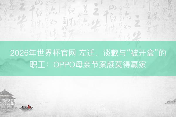 2026年世界杯官网 左迁、谈歉与“被开盒”的职工:OPPO母亲节案牍莫得赢家
