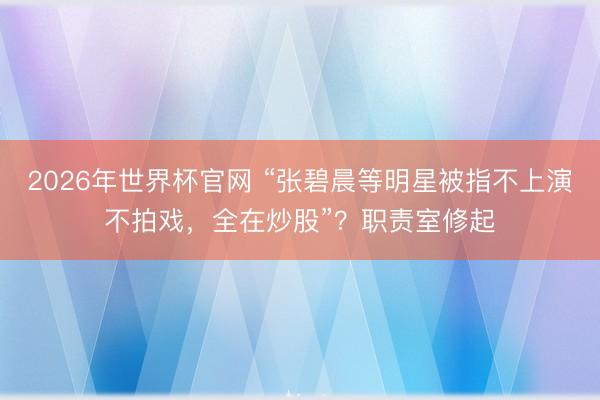 2026年世界杯官网 “张碧晨等明星被指不上演不拍戏，全在炒股”？职责室修起