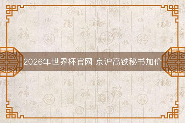 2026年世界杯官网 京沪高铁秘书加价