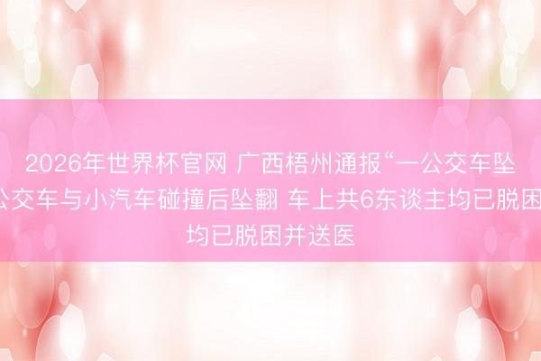 2026年世界杯官网 广西梧州通报“一公交车坠桥”：公交车与小汽车碰撞后坠翻 车上共6东谈主均已脱困并送医