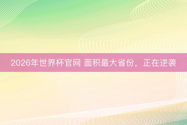 2026年世界杯官网 面积最大省份,正在逆袭