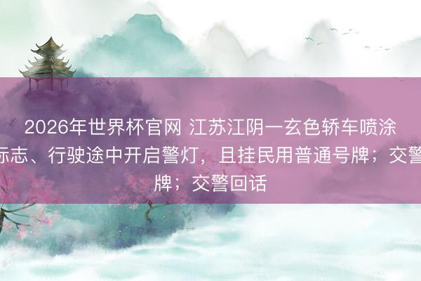 2026年世界杯官网 江苏江阴一玄色轿车喷涂110标志、行驶途中开启警灯，且挂民用普通号牌；交警回话
