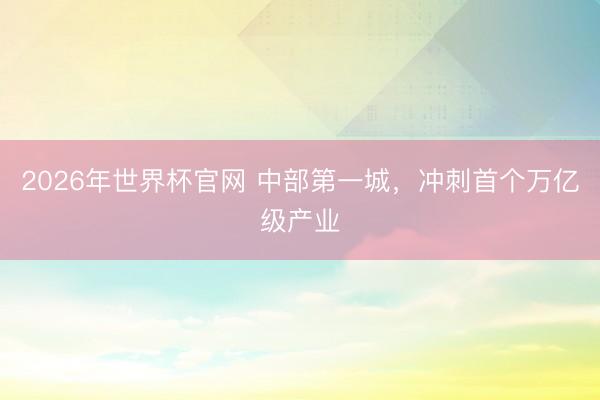 2026年世界杯官网 中部第一城，冲刺首个万亿级产业