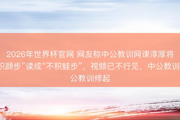2026年世界杯官网 网友称中公教训网课淳厚将“不积蹞步”读成“不积蛙步”，视频已不行见，中公教训修起