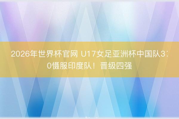 2026年世界杯官网 U17女足亚洲杯中国队3∶0慑服印度队！晋级四强