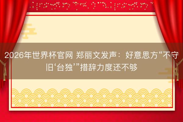 2026年世界杯官网 郑丽文发声：好意思方“不守旧‘台独’”措辞力度还不够