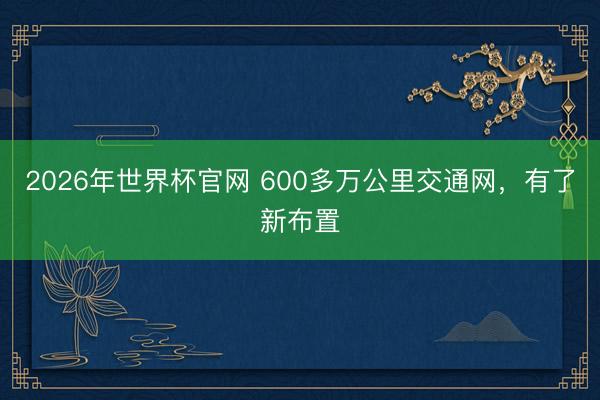 2026年世界杯官网 600多万公里交通网，有了新布置