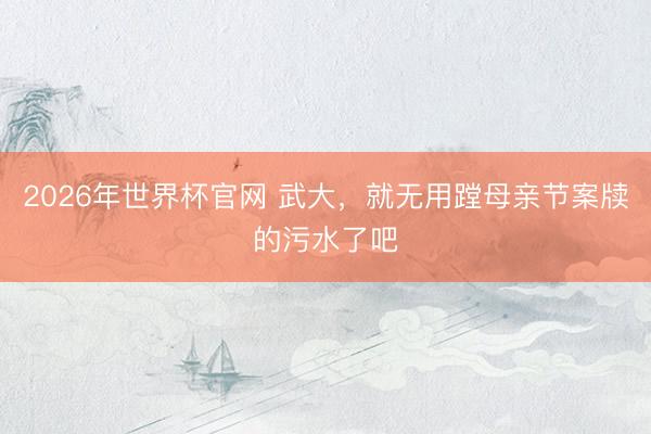 2026年世界杯官网 武大，就无用蹚母亲节案牍的污水了吧