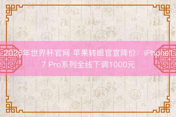 2026年世界杯官网 苹果转眼官宣降价：iPhone17 Pro系列全线下调1000元