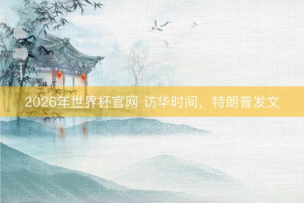 2026年世界杯官网 访华时间，特朗普发文