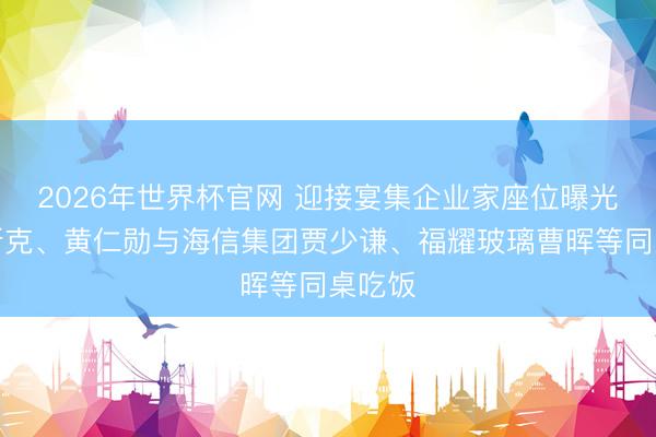 2026年世界杯官网 迎接宴集企业家座位曝光:马斯克、黄仁勋与海信集团贾少谦、福耀玻璃曹晖等同桌吃饭