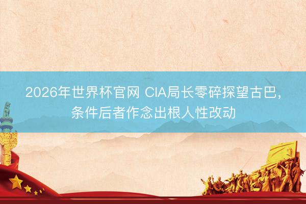 2026年世界杯官网 CIA局长零碎探望古巴，条件后者作念出根人性改动