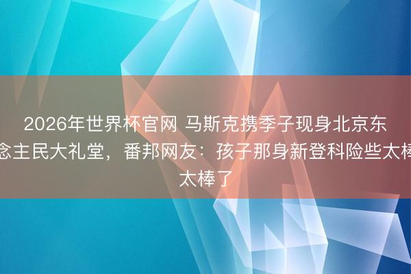 2026年世界杯官网 马斯克携季子现身北京东说念主民大礼堂，番邦网友：孩子那身新登科险些太棒了
