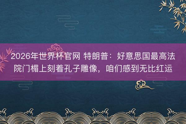 2026年世界杯官网 特朗普：好意思国最高法院门楣上刻着孔子雕像，咱们感到无比红运