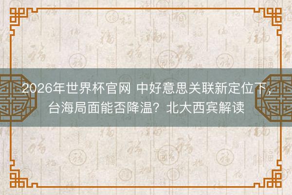 2026年世界杯官网 中好意思关联新定位下，台海局面能否降温？北大西宾解读