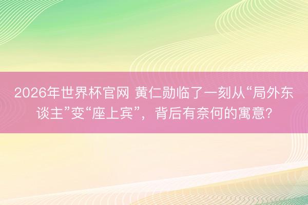 2026年世界杯官网 黄仁勋临了一刻从“局外东谈主”变“座上宾”，背后有奈何的寓意？