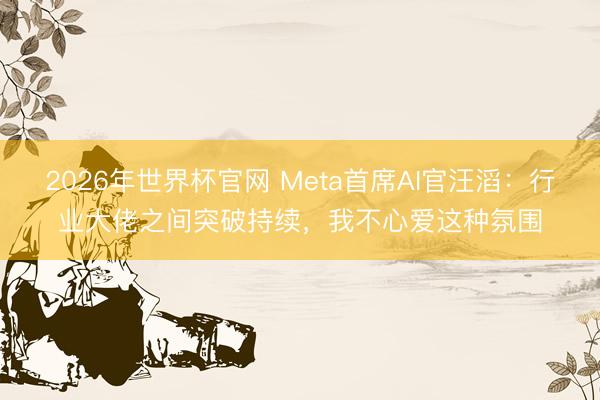2026年世界杯官网 Meta首席AI官汪滔：行业大佬之间突破持续，我不心爱这种氛围