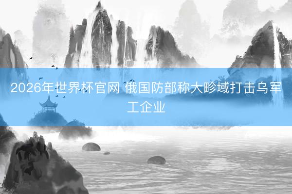 2026年世界杯官网 俄国防部称大畛域打击乌军工企业