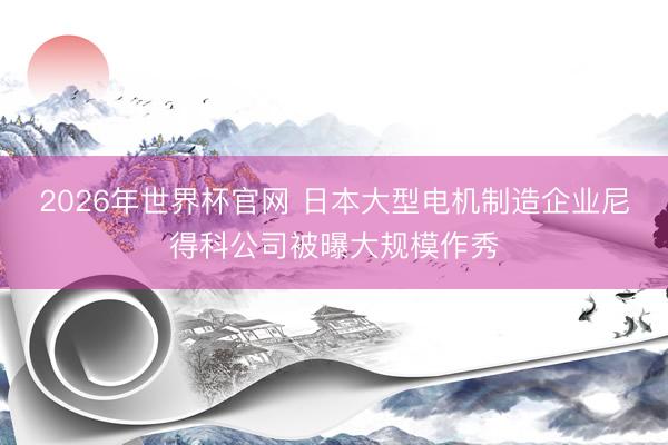 2026年世界杯官网 日本大型电机制造企业尼得科公司被曝大规模作秀