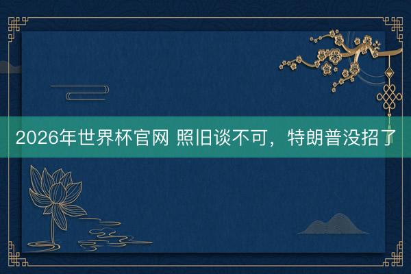 2026年世界杯官网 照旧谈不可，特朗普没招了