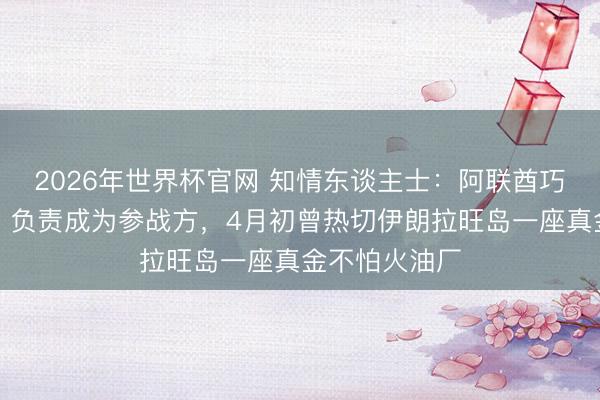 2026年世界杯官网 知情东谈主士：阿联酋巧妙打击伊朗，负责成为参战方，4月初曾热切伊朗拉旺岛一座真金不怕火油厂