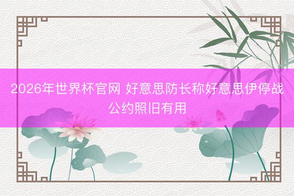 2026年世界杯官网 好意思防长称好意思伊停战公约照旧有用