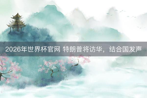 2026年世界杯官网 特朗普将访华，结合国发声