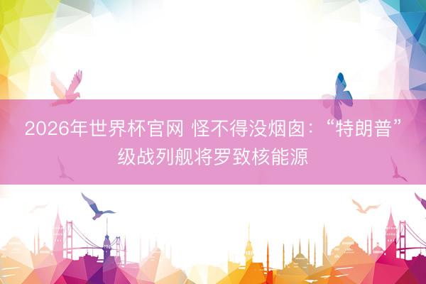 2026年世界杯官网 怪不得没烟囱：“特朗普”级战列舰将罗致核能源