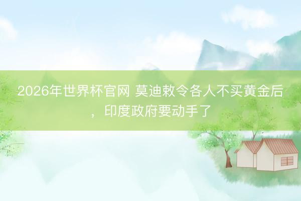 2026年世界杯官网 莫迪敕令各人不买黄金后，印度政府要动手了