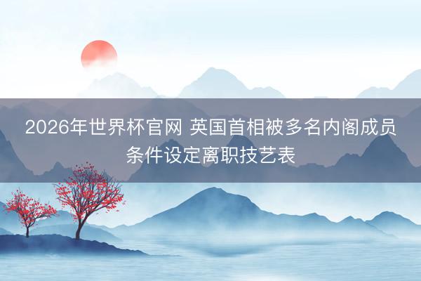 2026年世界杯官网 英国首相被多名内阁成员条件设定离职技艺表