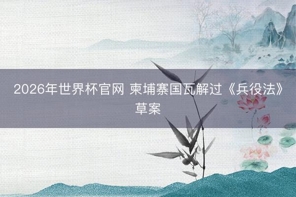 2026年世界杯官网 柬埔寨国瓦解过《兵役法》草案