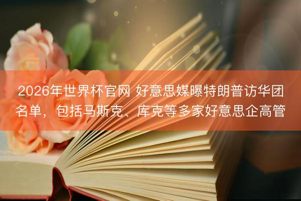 2026年世界杯官网 好意思媒曝特朗普访华团名单，包括马斯克、库克等多家好意思企高管