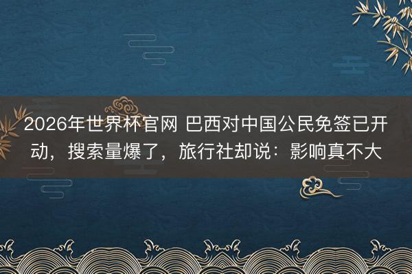 2026年世界杯官网 巴西对中国公民免签已开动，搜索量爆了，旅行社却说：影响真不大