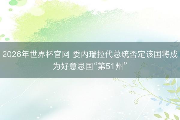2026年世界杯官网 委内瑞拉代总统否定该国将成为好意思国“第51州”