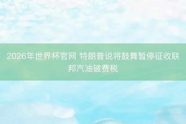 2026年世界杯官网 特朗普说将鼓舞暂停征收联邦汽油破费税